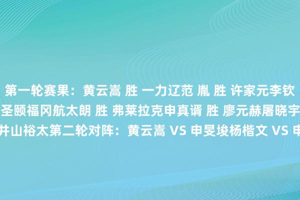第一轮赛果：　　黄云嵩 胜 一力辽　　范 胤 胜 许家元　　李钦诚 胜 卞相壹　　安成浚 胜 漆圣颐　　福冈航太朗 胜 弗莱拉克　　申真谞 胜 廖元赫　　屠晓宇 胜 赖均辅　　金明训 胜 井山裕太　　第二轮对阵：　　黄云嵩 VS 申旻埈　　杨楷文 VS 申真谞　　党毅飞 VS 范 胤　　丁 浩 VS 金明训　　李钦诚 VS 芝野虎丸　　柯 洁 VS 福冈航太朗　　屠晓宇 VS 朴廷桓　　王星昊 VS 安成浚															                体育赛事直播