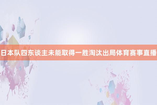 日本队四东谈主未能取得一胜淘汰出局体育赛事直播