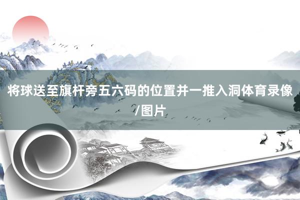 将球送至旗杆旁五六码的位置并一推入洞体育录像/图片