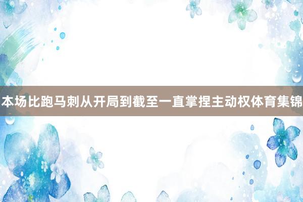 本场比跑马刺从开局到截至一直掌捏主动权体育集锦