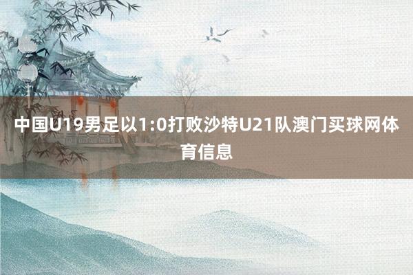 中国U19男足以1:0打败沙特U21队澳门买球网体育信息