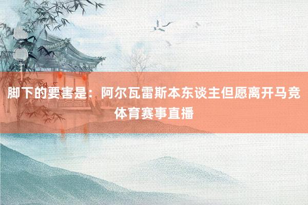 脚下的要害是：阿尔瓦雷斯本东谈主但愿离开马竞体育赛事直播