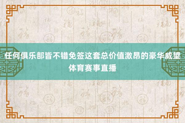 任何俱乐部皆不错免签这套总价值激昂的豪华威望体育赛事直播