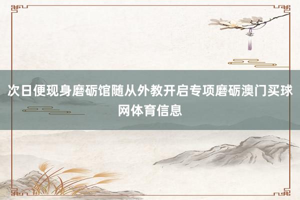 次日便现身磨砺馆随从外教开启专项磨砺澳门买球网体育信息