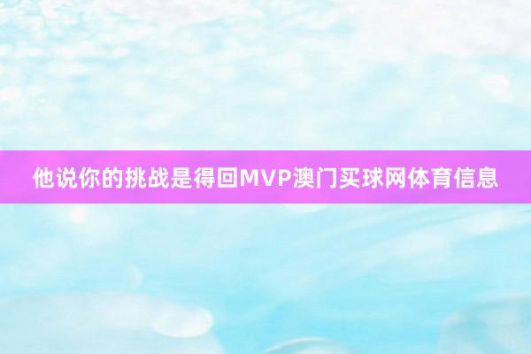 他说你的挑战是得回MVP澳门买球网体育信息