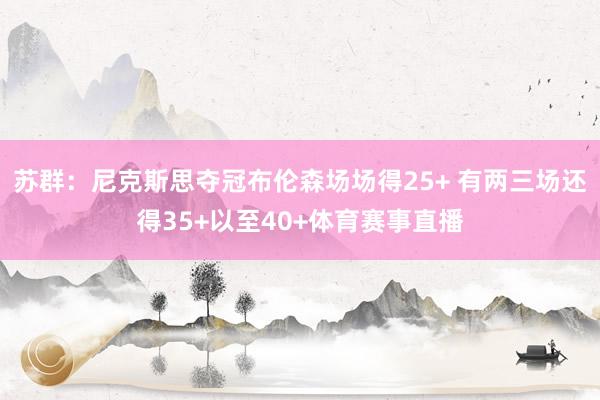 苏群：尼克斯思夺冠布伦森场场得25+ 有两三场还得35+以至40+体育赛事直播