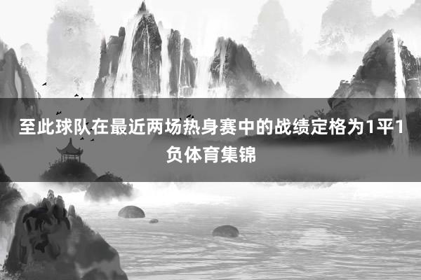 至此球队在最近两场热身赛中的战绩定格为1平1负体育集锦