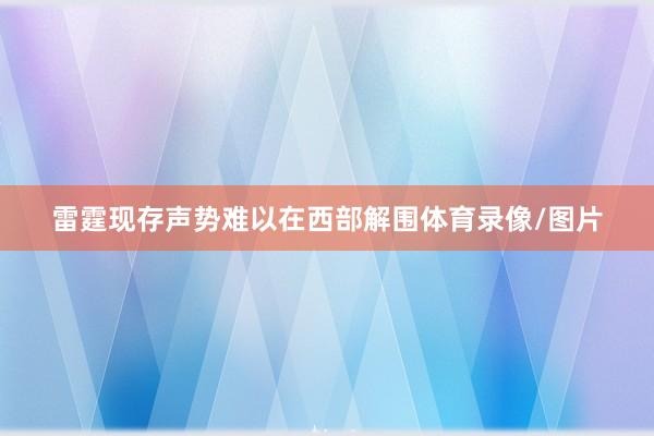 雷霆现存声势难以在西部解围体育录像/图片