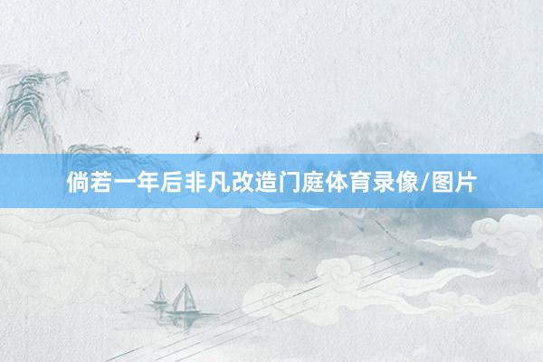 倘若一年后非凡改造门庭体育录像/图片