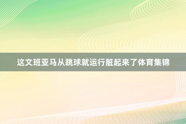 这文班亚马从跳球就运行脏起来了体育集锦