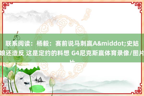 联系阅读：杨毅：赛前说马刺赢A&middot;史姑娘还造反 这是定约的料想 G4尼克斯赢体育录像/图片