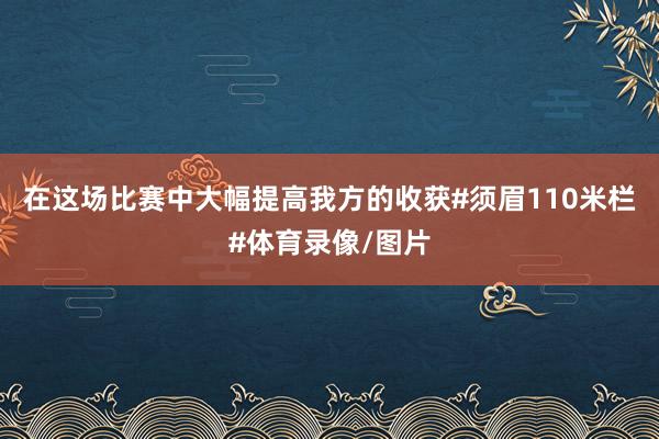 在这场比赛中大幅提高我方的收获#须眉110米栏#体育录像/图片