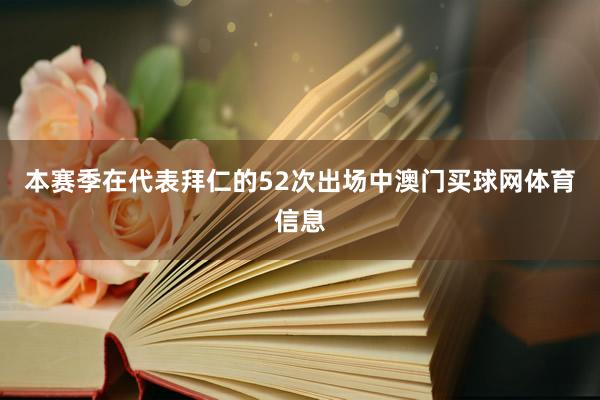 本赛季在代表拜仁的52次出场中澳门买球网体育信息