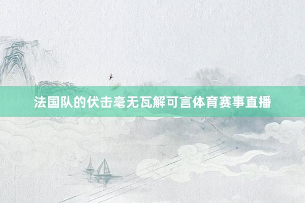 法国队的伏击毫无瓦解可言体育赛事直播