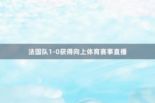 法国队1-0获得向上体育赛事直播