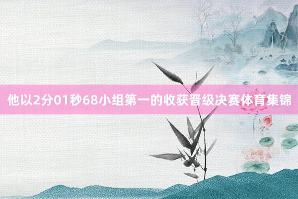 他以2分01秒68小组第一的收获晋级决赛体育集锦