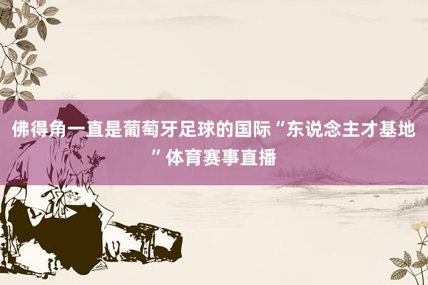 佛得角一直是葡萄牙足球的国际“东说念主才基地”体育赛事直播