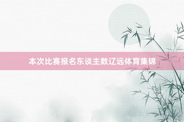 本次比赛报名东谈主数辽远体育集锦