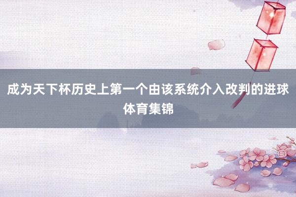 成为天下杯历史上第一个由该系统介入改判的进球体育集锦