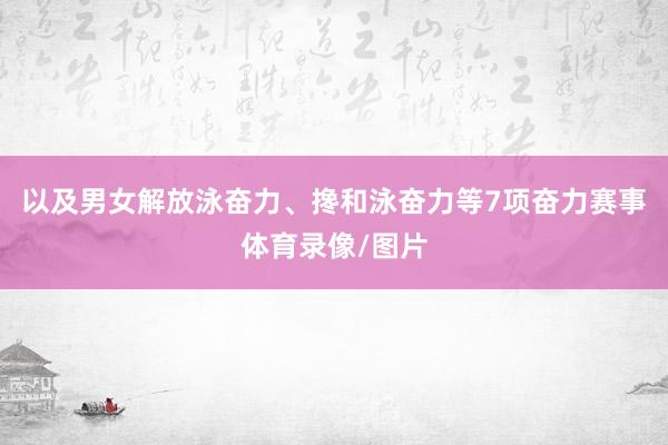 以及男女解放泳奋力、搀和泳奋力等7项奋力赛事体育录像/图片