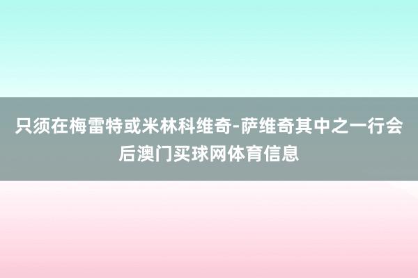 只须在梅雷特或米林科维奇-萨维奇其中之一行会后澳门买球网体育信息