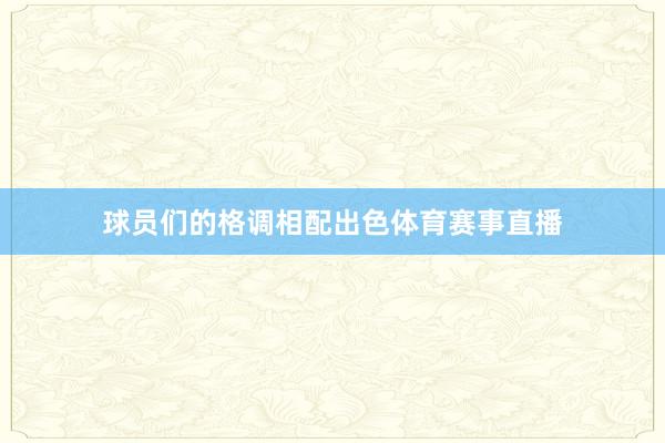 球员们的格调相配出色体育赛事直播