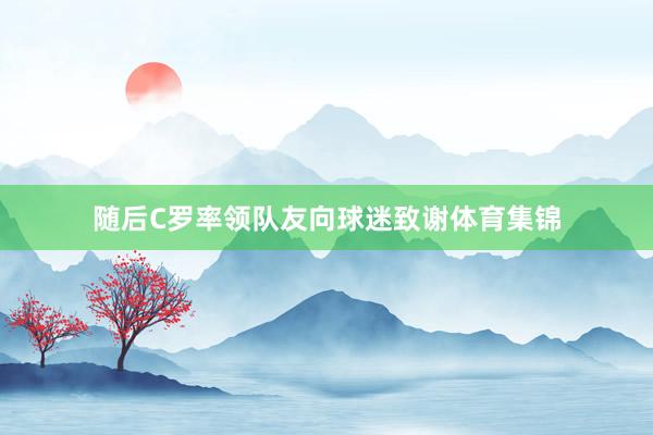 随后C罗率领队友向球迷致谢体育集锦