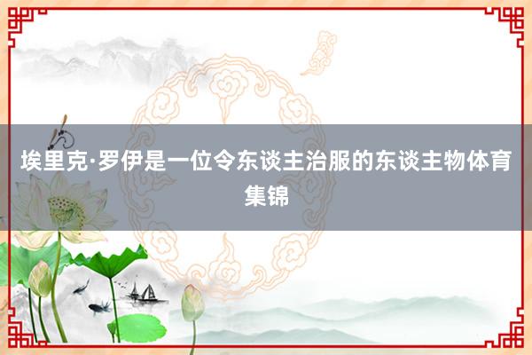 埃里克·罗伊是一位令东谈主治服的东谈主物体育集锦