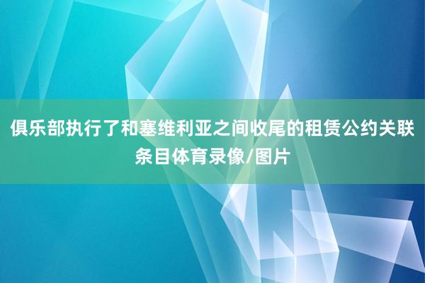 俱乐部执行了和塞维利亚之间收尾的租赁公约关联条目体育录像/图片