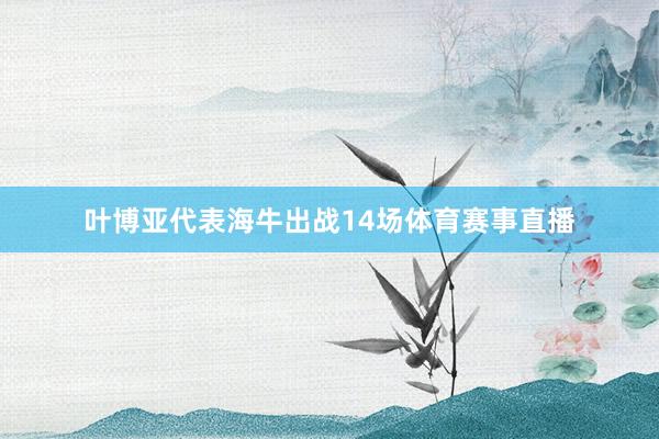 叶博亚代表海牛出战14场体育赛事直播