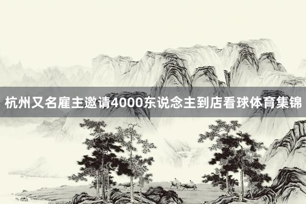 杭州又名雇主邀请4000东说念主到店看球体育集锦