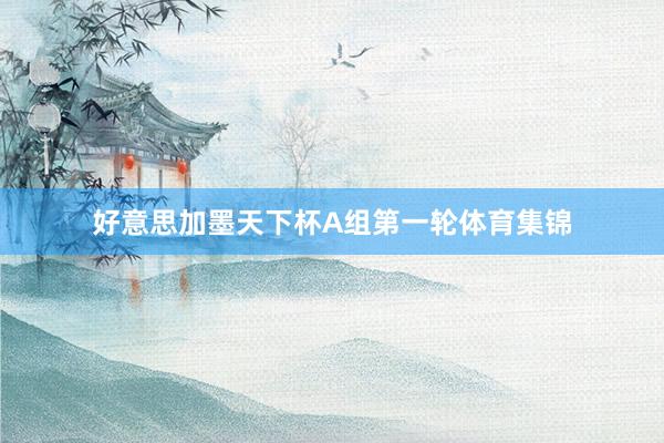 好意思加墨天下杯A组第一轮体育集锦