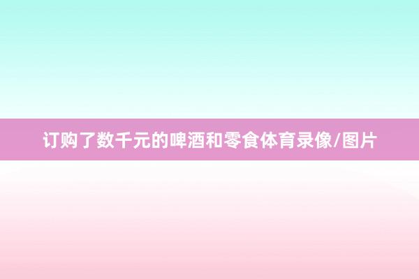 订购了数千元的啤酒和零食体育录像/图片