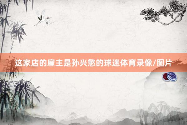 这家店的雇主是孙兴慜的球迷体育录像/图片