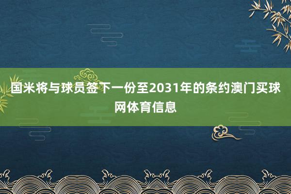 国米将与球员签下一份至2031年的条约澳门买球网体育信息
