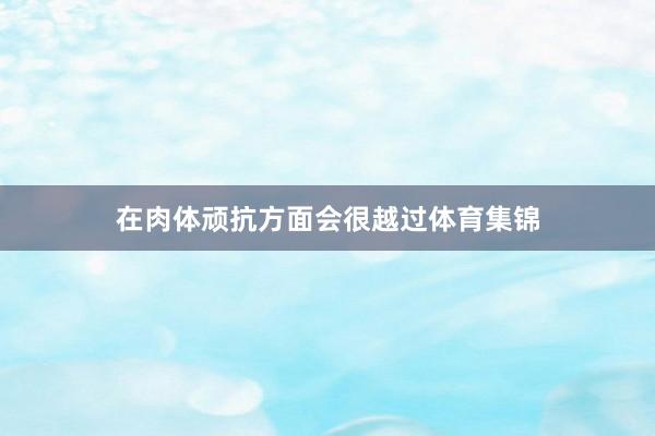 在肉体顽抗方面会很越过体育集锦