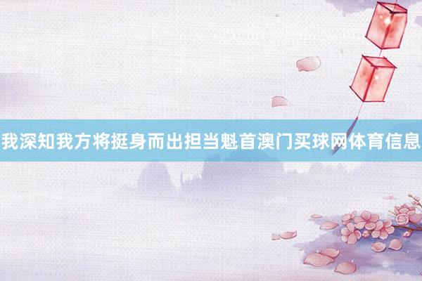 我深知我方将挺身而出担当魁首澳门买球网体育信息