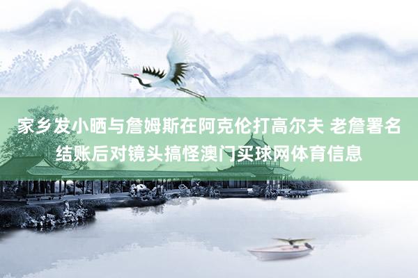 家乡发小晒与詹姆斯在阿克伦打高尔夫 老詹署名结账后对镜头搞怪澳门买球网体育信息