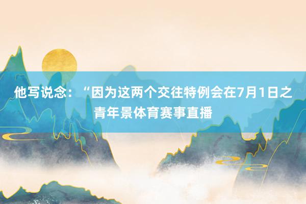 他写说念：“因为这两个交往特例会在7月1日之青年景体育赛事直播
