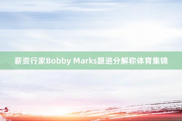薪资行家Bobby Marks跟进分解称体育集锦